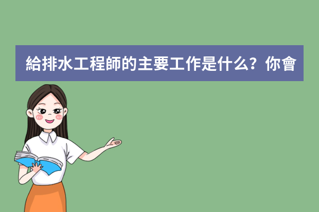 給排水工程師的主要工作是什么？你會(huì)選擇這個(gè)行業(yè)嗎？